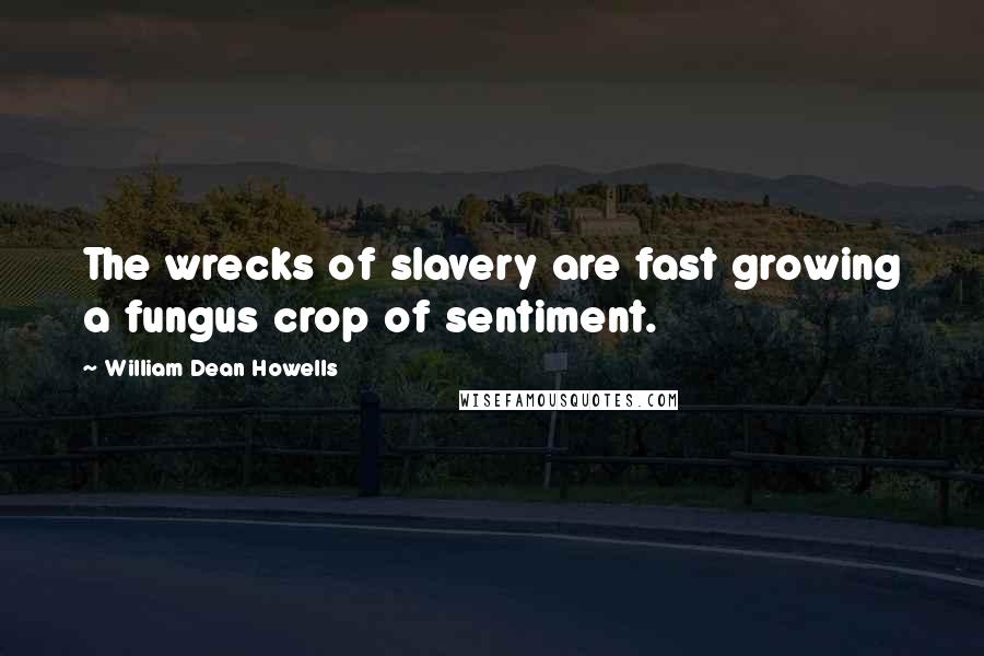 William Dean Howells Quotes: The wrecks of slavery are fast growing a fungus crop of sentiment.