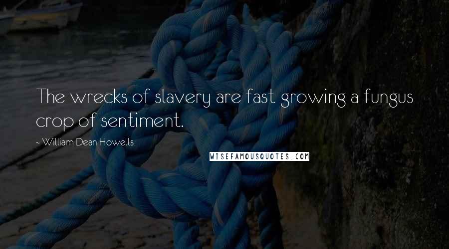 William Dean Howells Quotes: The wrecks of slavery are fast growing a fungus crop of sentiment.