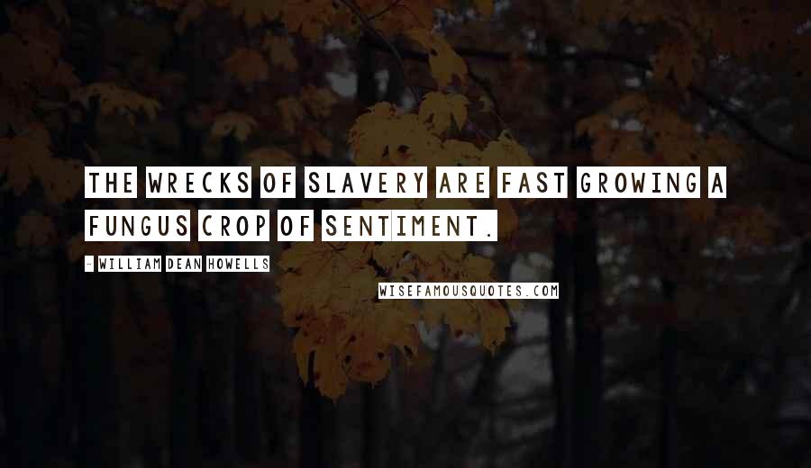 William Dean Howells Quotes: The wrecks of slavery are fast growing a fungus crop of sentiment.