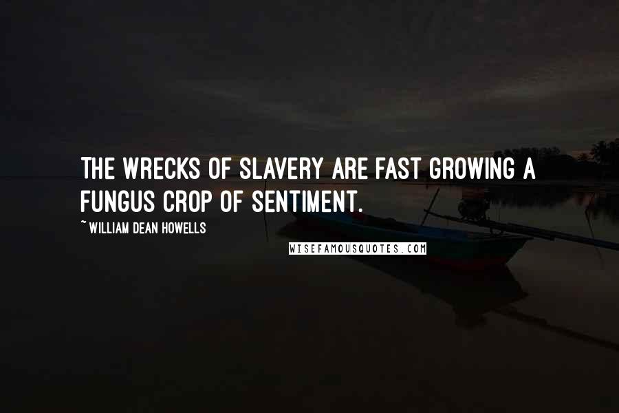 William Dean Howells Quotes: The wrecks of slavery are fast growing a fungus crop of sentiment.