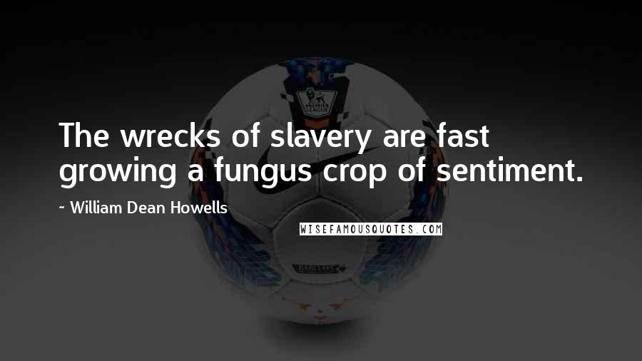 William Dean Howells Quotes: The wrecks of slavery are fast growing a fungus crop of sentiment.