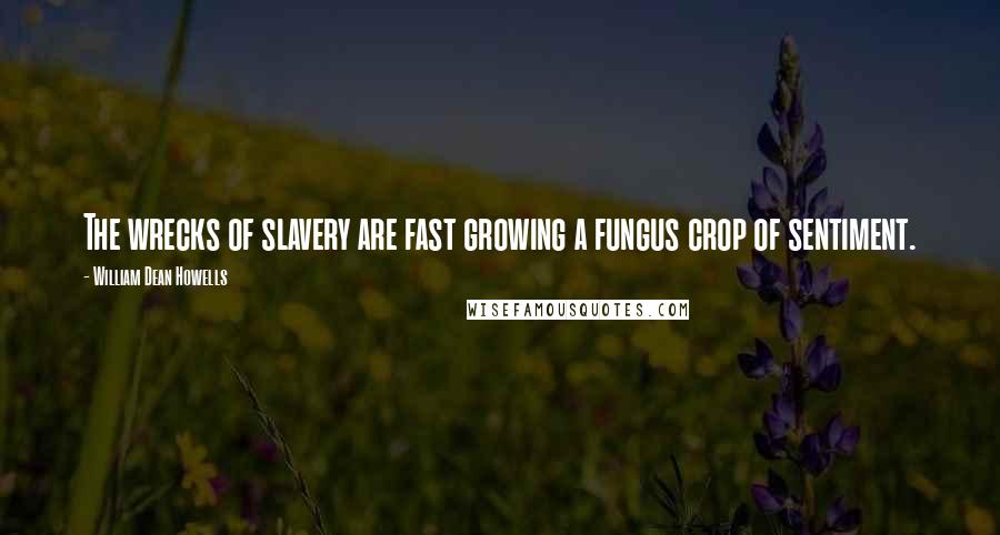 William Dean Howells Quotes: The wrecks of slavery are fast growing a fungus crop of sentiment.