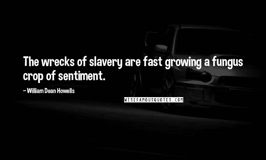 William Dean Howells Quotes: The wrecks of slavery are fast growing a fungus crop of sentiment.