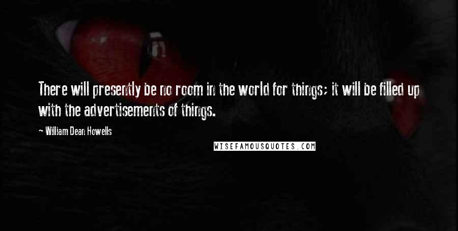 William Dean Howells Quotes: There will presently be no room in the world for things; it will be filled up with the advertisements of things.
