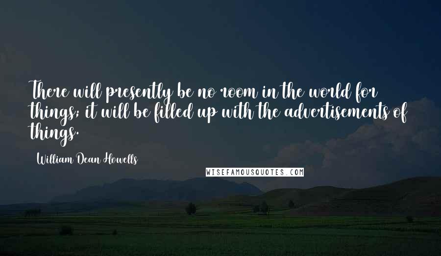 William Dean Howells Quotes: There will presently be no room in the world for things; it will be filled up with the advertisements of things.