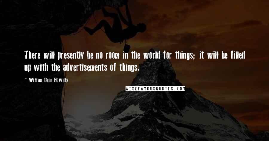 William Dean Howells Quotes: There will presently be no room in the world for things; it will be filled up with the advertisements of things.