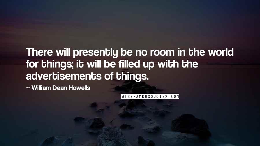 William Dean Howells Quotes: There will presently be no room in the world for things; it will be filled up with the advertisements of things.