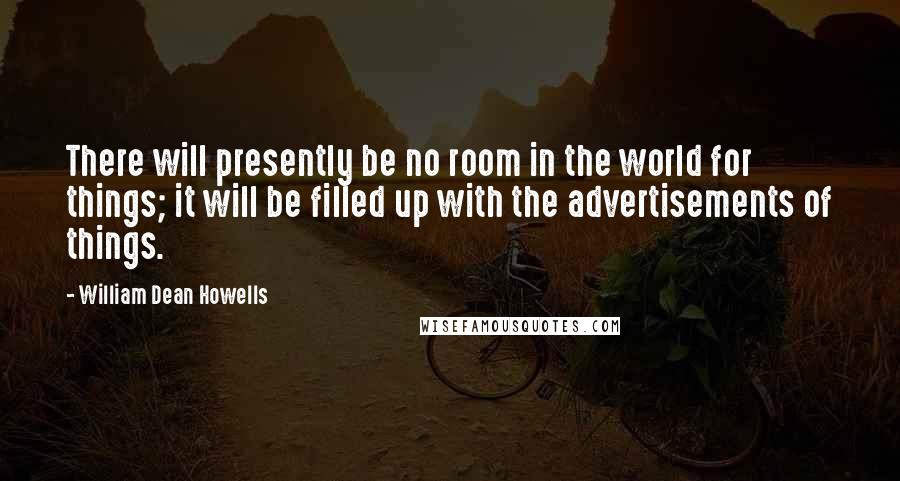 William Dean Howells Quotes: There will presently be no room in the world for things; it will be filled up with the advertisements of things.