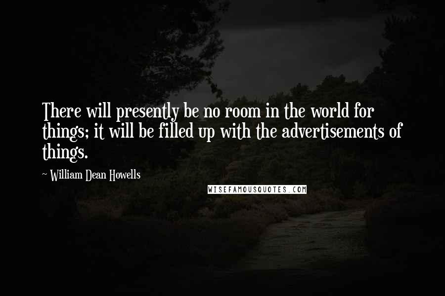 William Dean Howells Quotes: There will presently be no room in the world for things; it will be filled up with the advertisements of things.