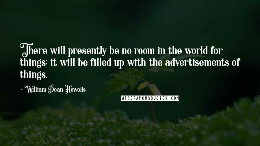 William Dean Howells Quotes: There will presently be no room in the world for things; it will be filled up with the advertisements of things.