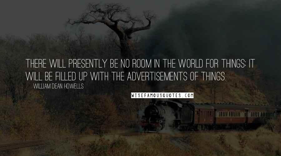 William Dean Howells Quotes: There will presently be no room in the world for things; it will be filled up with the advertisements of things.