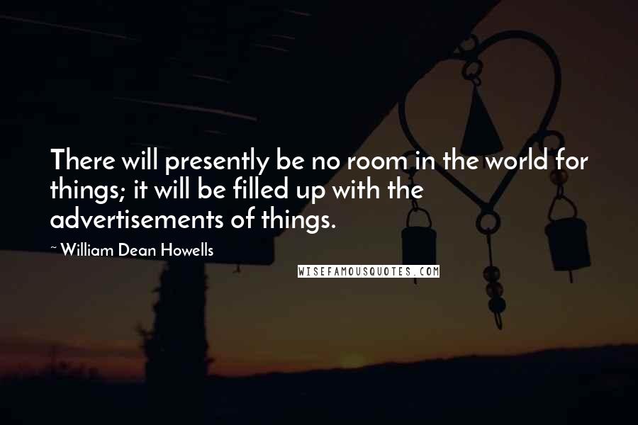 William Dean Howells Quotes: There will presently be no room in the world for things; it will be filled up with the advertisements of things.