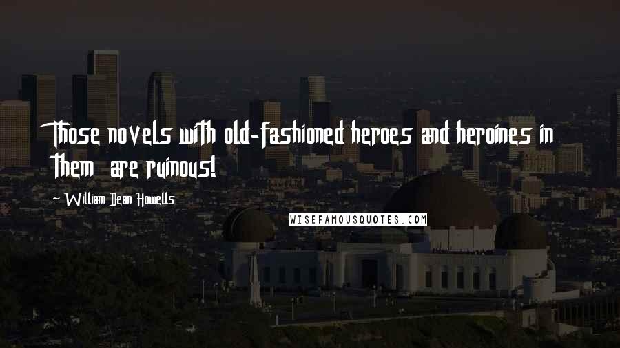 William Dean Howells Quotes: Those novels with old-fashioned heroes and heroines in them  are ruinous!