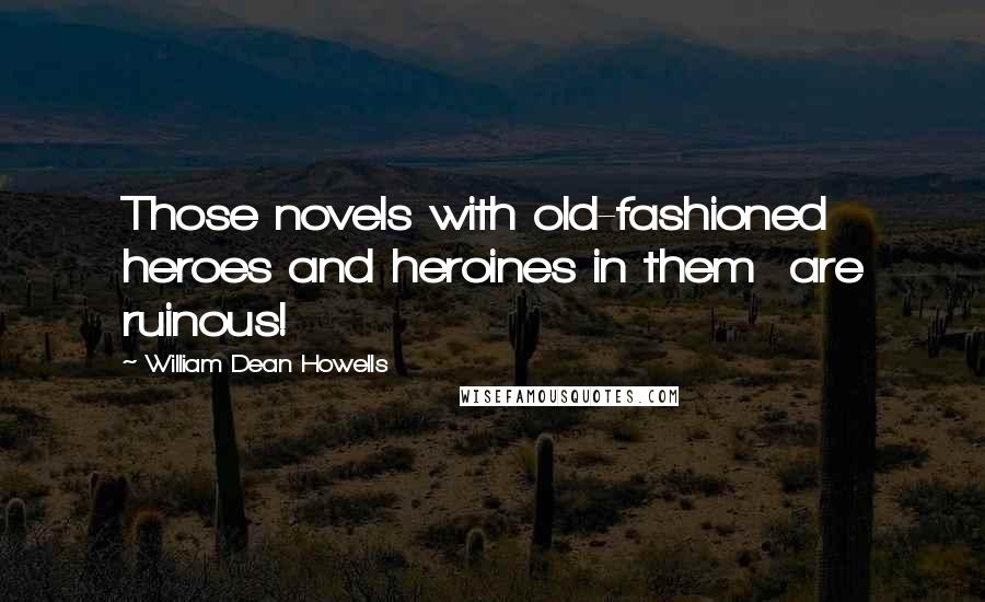 William Dean Howells Quotes: Those novels with old-fashioned heroes and heroines in them  are ruinous!