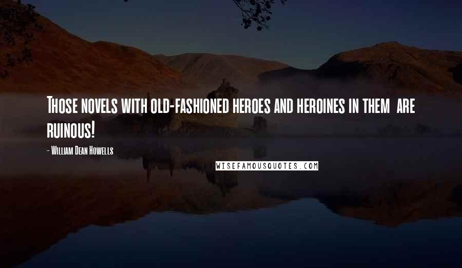 William Dean Howells Quotes: Those novels with old-fashioned heroes and heroines in them  are ruinous!