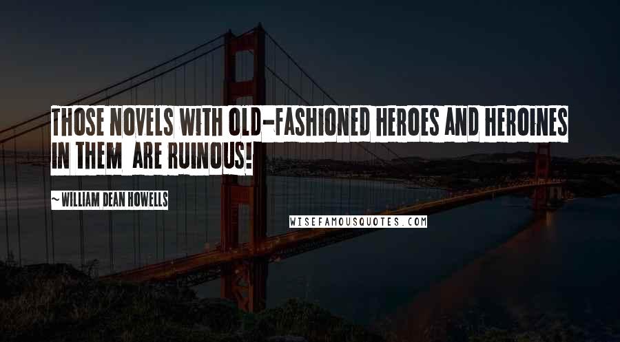 William Dean Howells Quotes: Those novels with old-fashioned heroes and heroines in them  are ruinous!