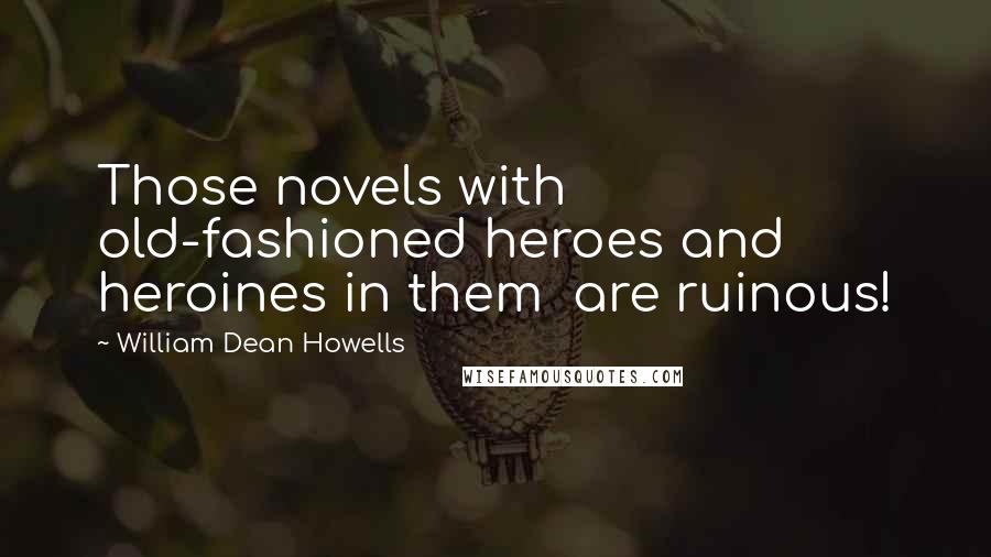 William Dean Howells Quotes: Those novels with old-fashioned heroes and heroines in them  are ruinous!