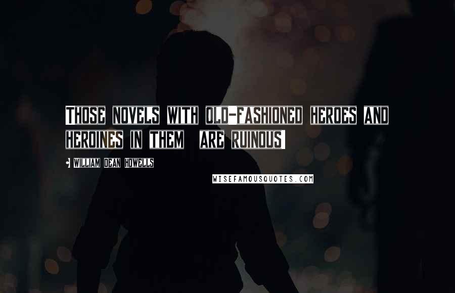 William Dean Howells Quotes: Those novels with old-fashioned heroes and heroines in them  are ruinous!