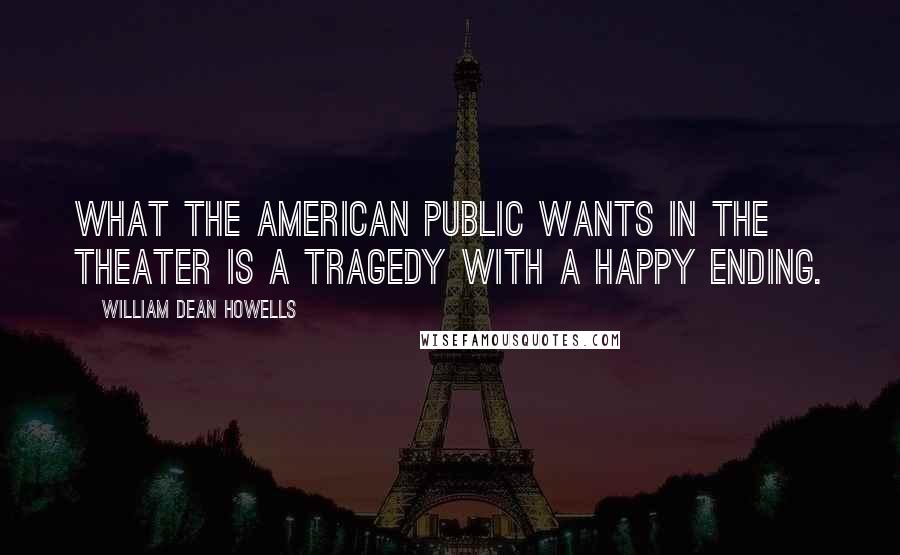 William Dean Howells Quotes: What the American public wants in the theater is a tragedy with a happy ending.