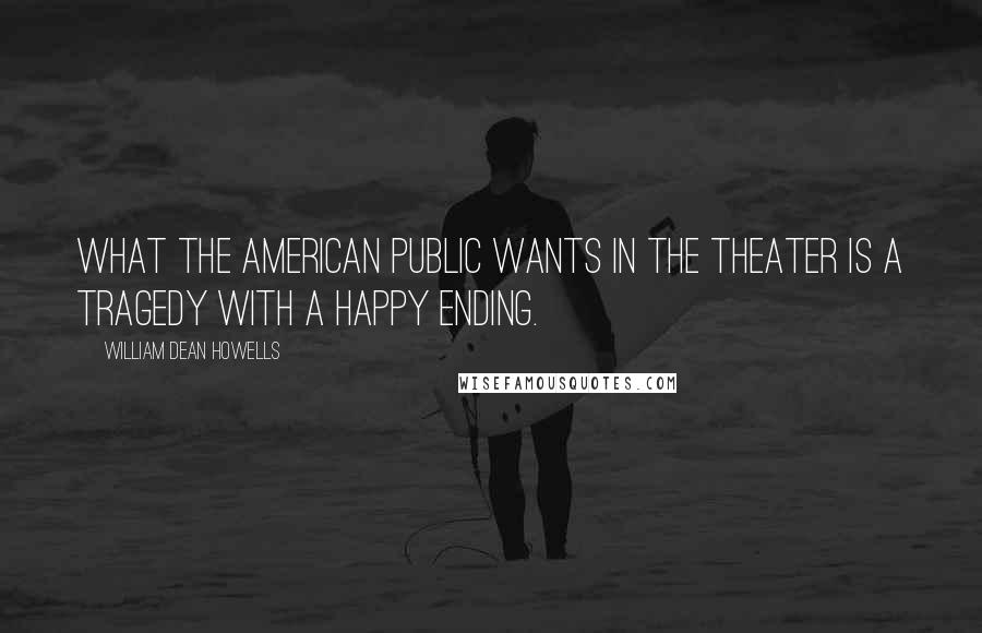 William Dean Howells Quotes: What the American public wants in the theater is a tragedy with a happy ending.