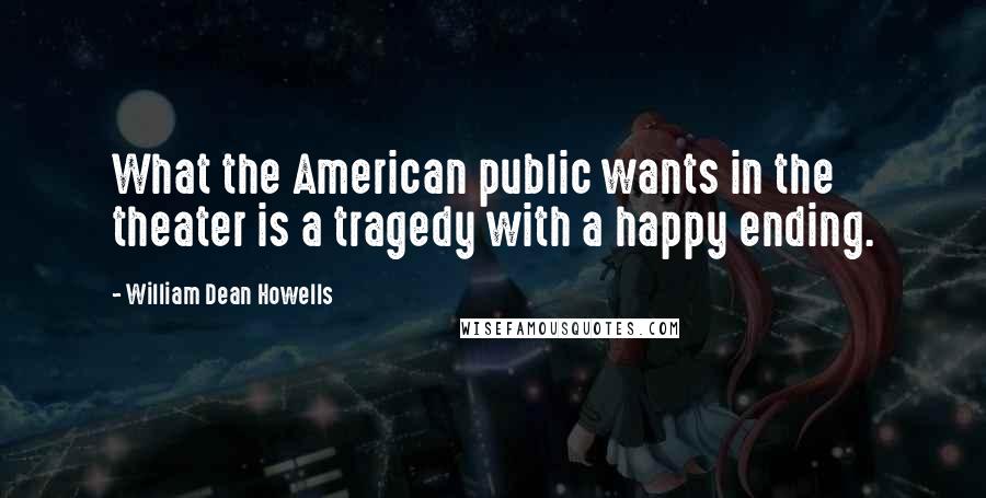 William Dean Howells Quotes: What the American public wants in the theater is a tragedy with a happy ending.