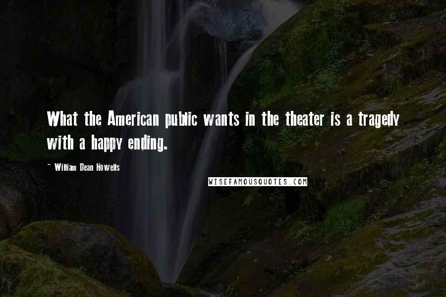 William Dean Howells Quotes: What the American public wants in the theater is a tragedy with a happy ending.