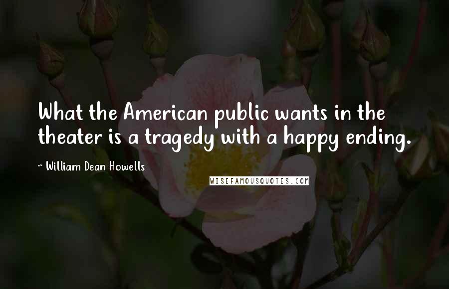 William Dean Howells Quotes: What the American public wants in the theater is a tragedy with a happy ending.