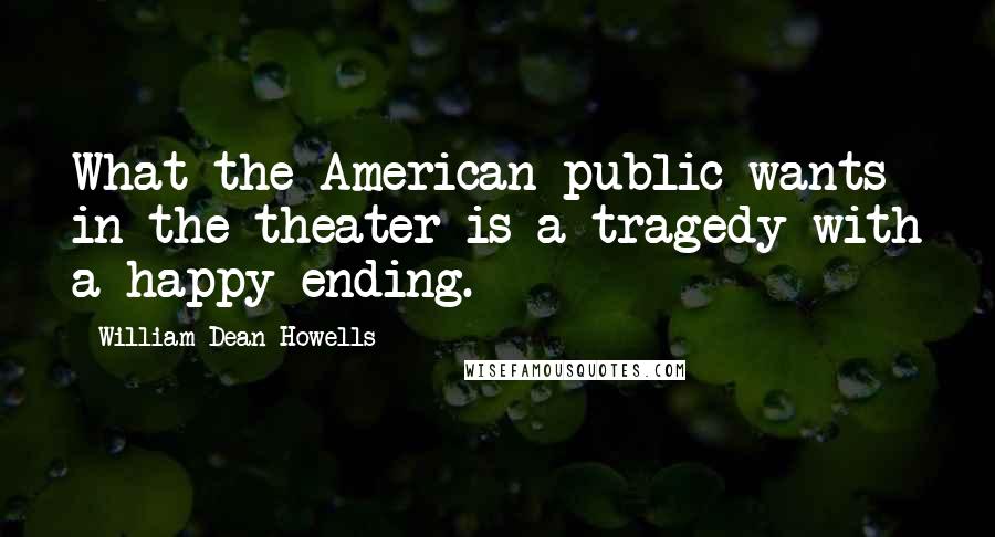 William Dean Howells Quotes: What the American public wants in the theater is a tragedy with a happy ending.