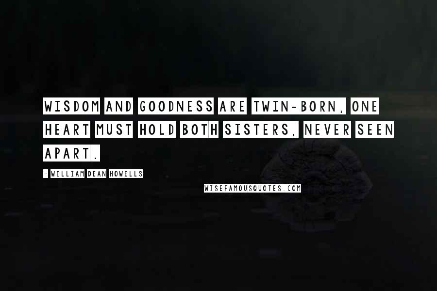 William Dean Howells Quotes: Wisdom and goodness are twin-born, one heart must hold both sisters, never seen apart.