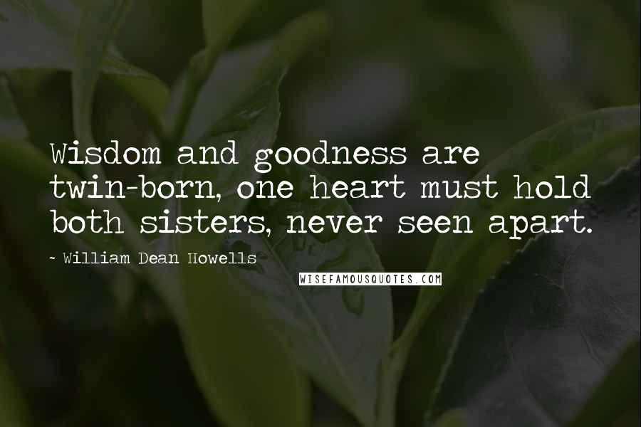 William Dean Howells Quotes: Wisdom and goodness are twin-born, one heart must hold both sisters, never seen apart.