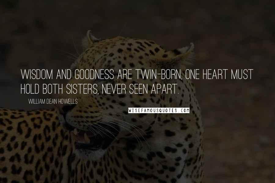 William Dean Howells Quotes: Wisdom and goodness are twin-born, one heart must hold both sisters, never seen apart.