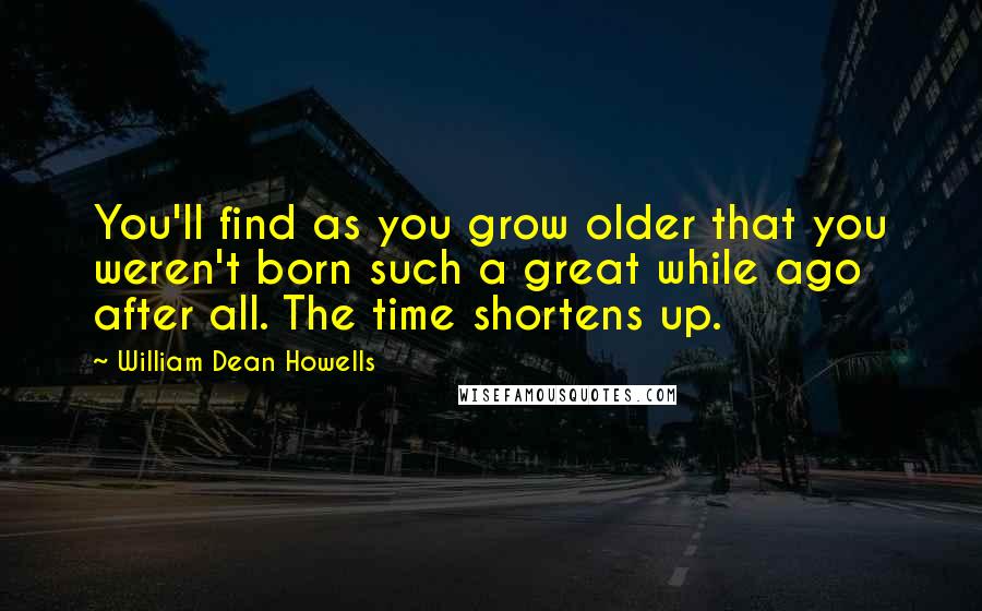 William Dean Howells Quotes: You'll find as you grow older that you weren't born such a great while ago after all. The time shortens up.