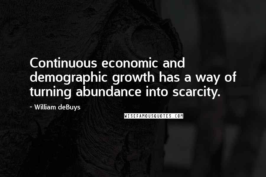 William DeBuys Quotes: Continuous economic and demographic growth has a way of turning abundance into scarcity.