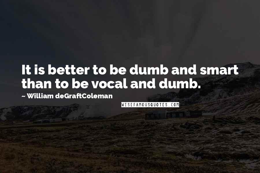 William DeGraftColeman Quotes: It is better to be dumb and smart than to be vocal and dumb.