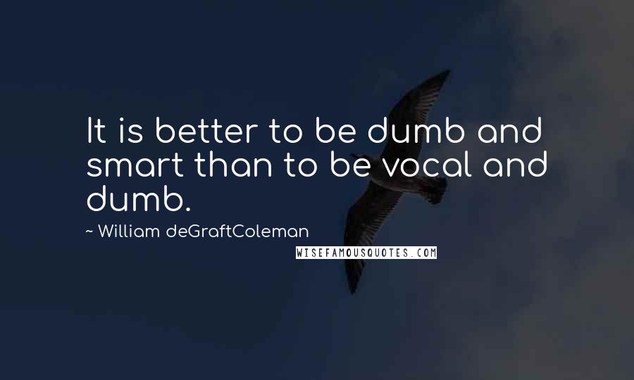 William DeGraftColeman Quotes: It is better to be dumb and smart than to be vocal and dumb.