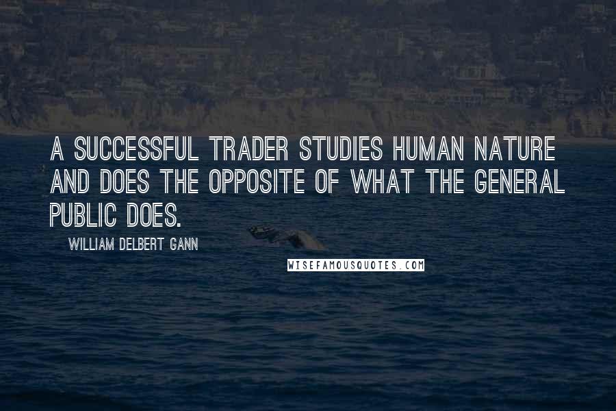 William Delbert Gann Quotes: A successful trader studies human nature and does the opposite of what the general public does.
