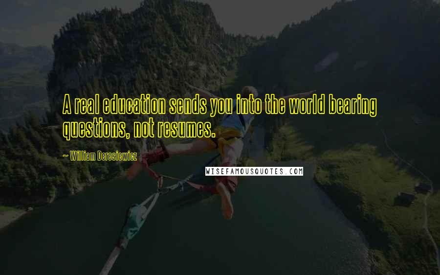 William Deresiewicz Quotes: A real education sends you into the world bearing questions, not resumes.