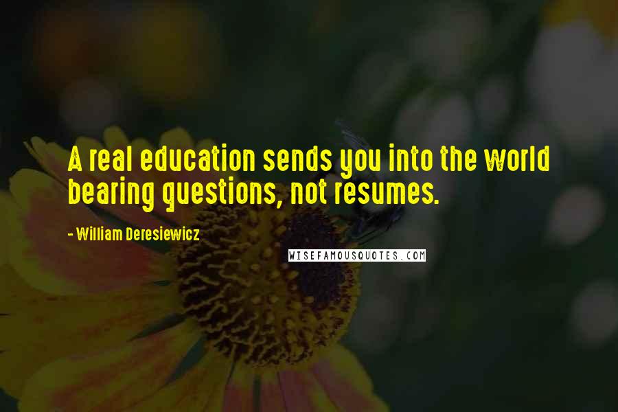 William Deresiewicz Quotes: A real education sends you into the world bearing questions, not resumes.