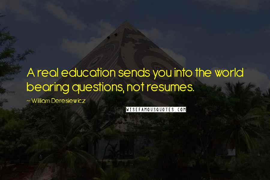 William Deresiewicz Quotes: A real education sends you into the world bearing questions, not resumes.