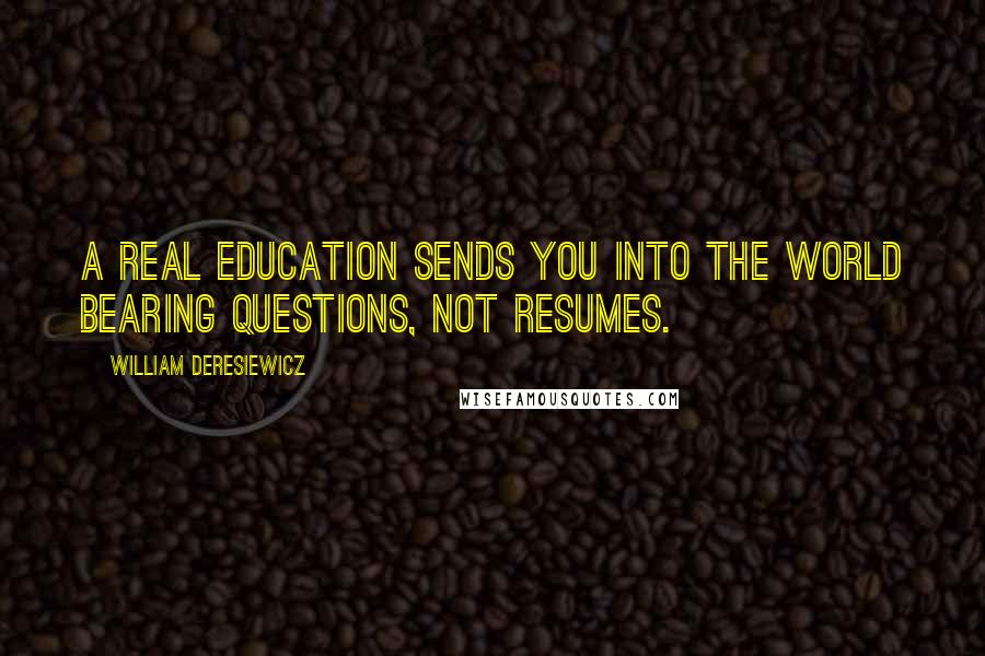 William Deresiewicz Quotes: A real education sends you into the world bearing questions, not resumes.