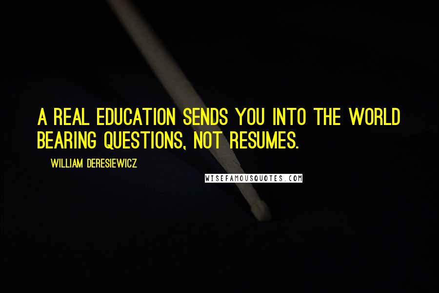 William Deresiewicz Quotes: A real education sends you into the world bearing questions, not resumes.
