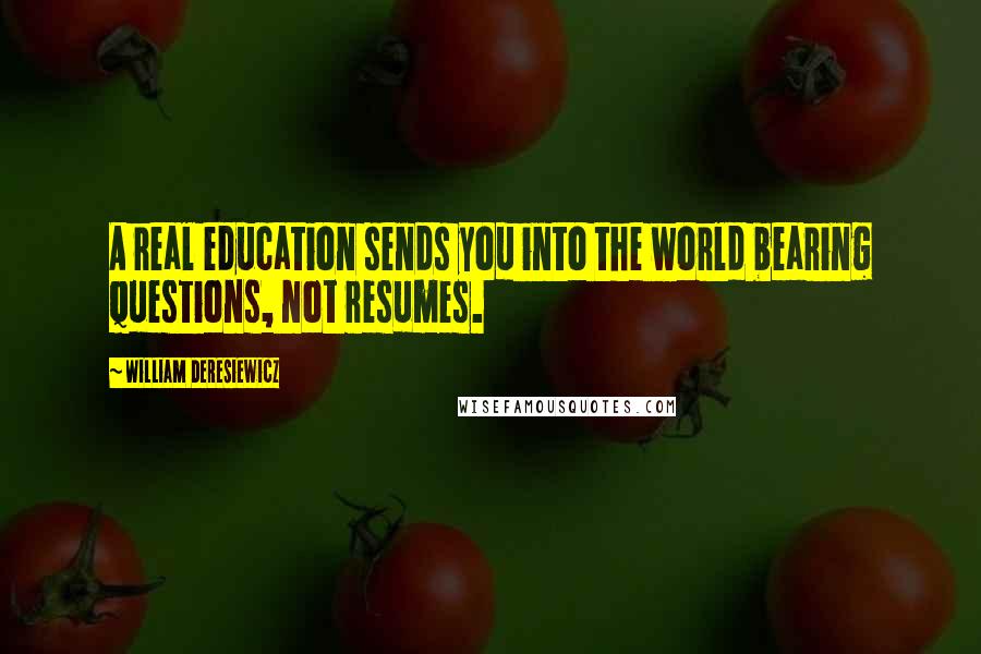 William Deresiewicz Quotes: A real education sends you into the world bearing questions, not resumes.