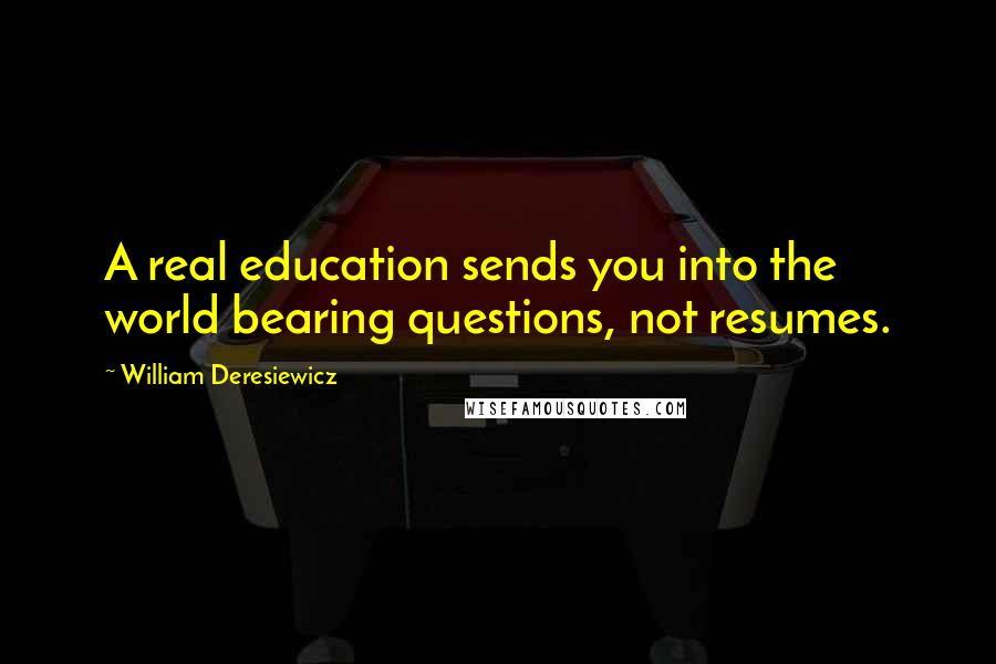 William Deresiewicz Quotes: A real education sends you into the world bearing questions, not resumes.