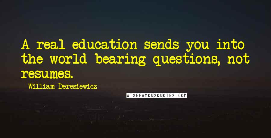 William Deresiewicz Quotes: A real education sends you into the world bearing questions, not resumes.