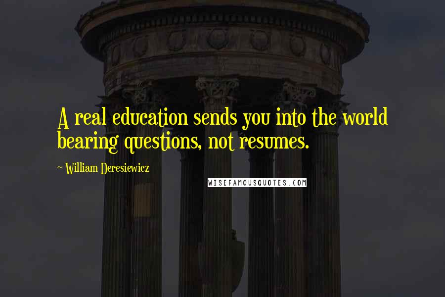 William Deresiewicz Quotes: A real education sends you into the world bearing questions, not resumes.