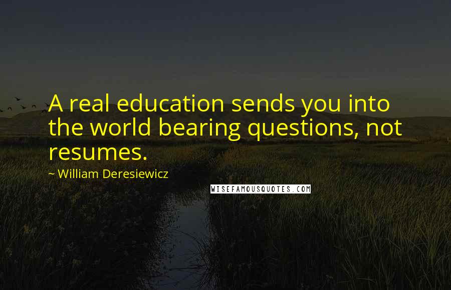 William Deresiewicz Quotes: A real education sends you into the world bearing questions, not resumes.