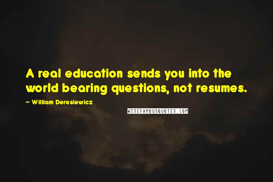 William Deresiewicz Quotes: A real education sends you into the world bearing questions, not resumes.