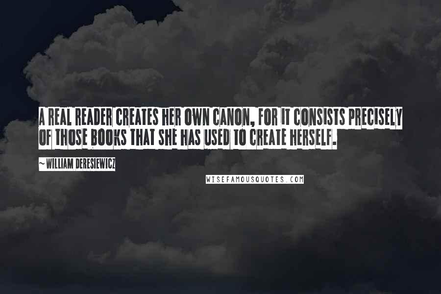 William Deresiewicz Quotes: A real reader creates her own canon, for it consists precisely of those books that she has used to create herself.