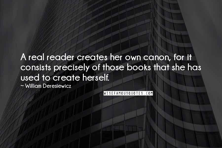 William Deresiewicz Quotes: A real reader creates her own canon, for it consists precisely of those books that she has used to create herself.