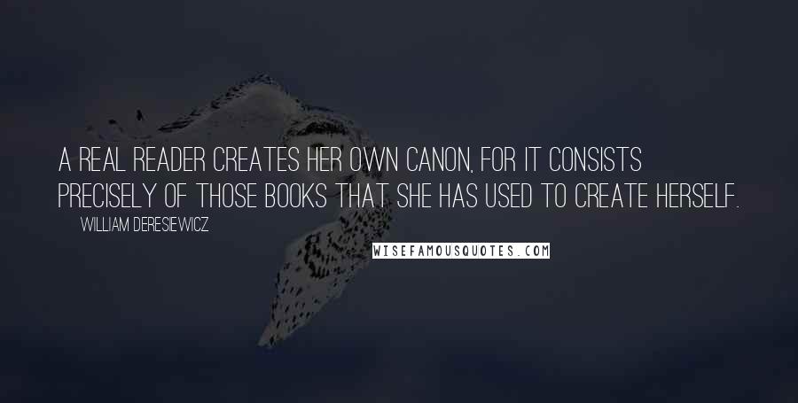 William Deresiewicz Quotes: A real reader creates her own canon, for it consists precisely of those books that she has used to create herself.